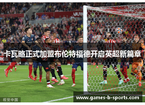 卡瓦略正式加盟布伦特福德开启英超新篇章 卡瓦略正式加盟布伦特福德开启英超新篇章