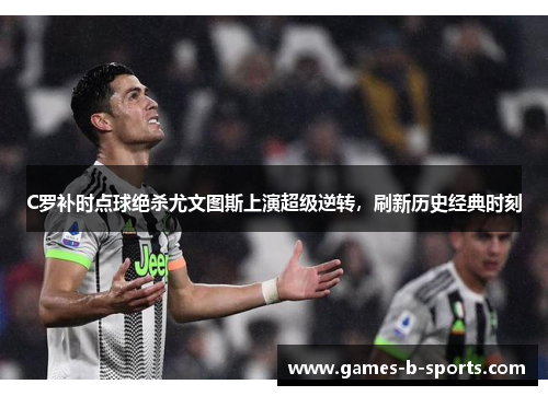 C罗补时点球绝杀尤文图斯上演超级逆转，刷新历史经典时刻
