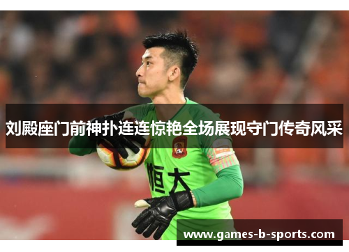 刘殿座门前神扑连连惊艳全场展现守门传奇风采